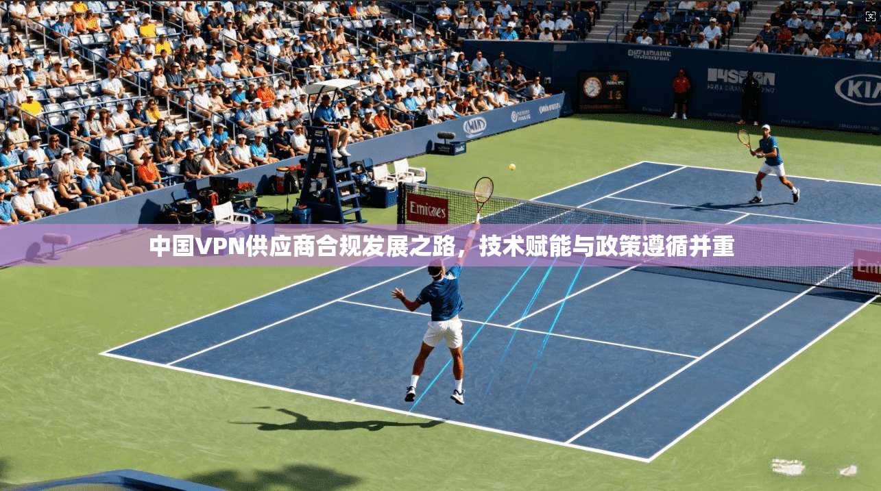 中国VPN供应商合规发展之路，技术赋能与政策遵循并重