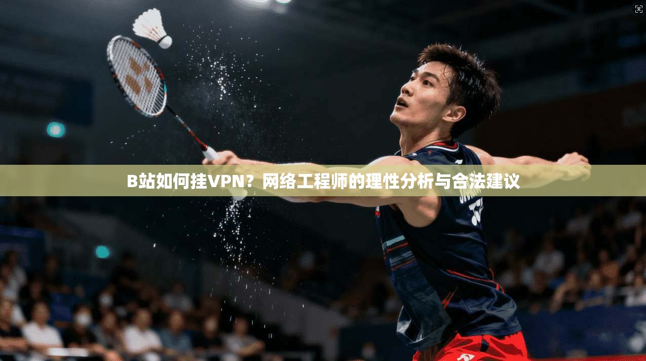 B站如何挂VPN？网络工程师的理性分析与合法建议