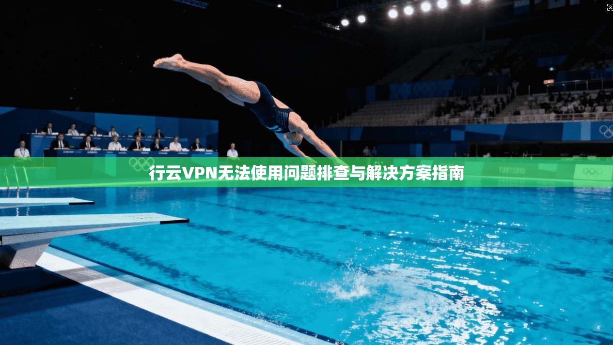 行云VPN无法使用问题排查与解决方案指南
