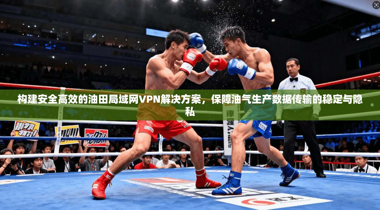 构建安全高效的油田局域网VPN解决方案，保障油气生产数据传输的稳定与隐私