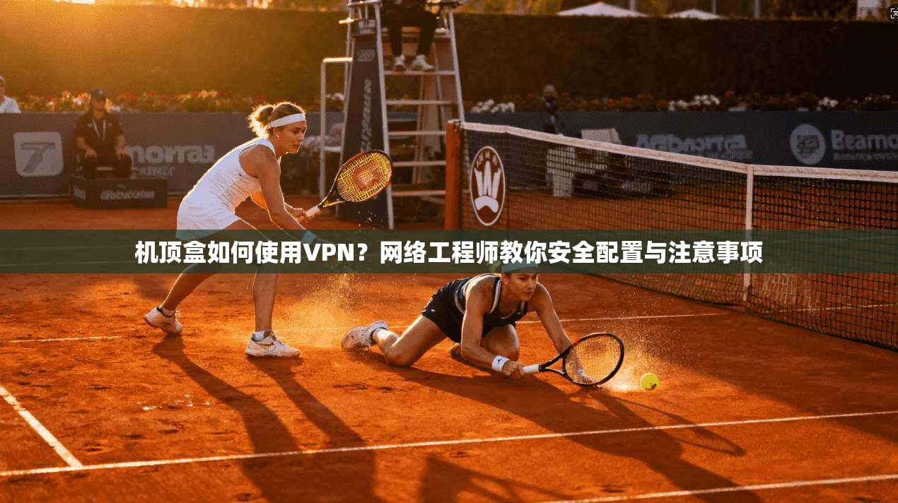 机顶盒如何使用VPN？网络工程师教你安全配置与注意事项