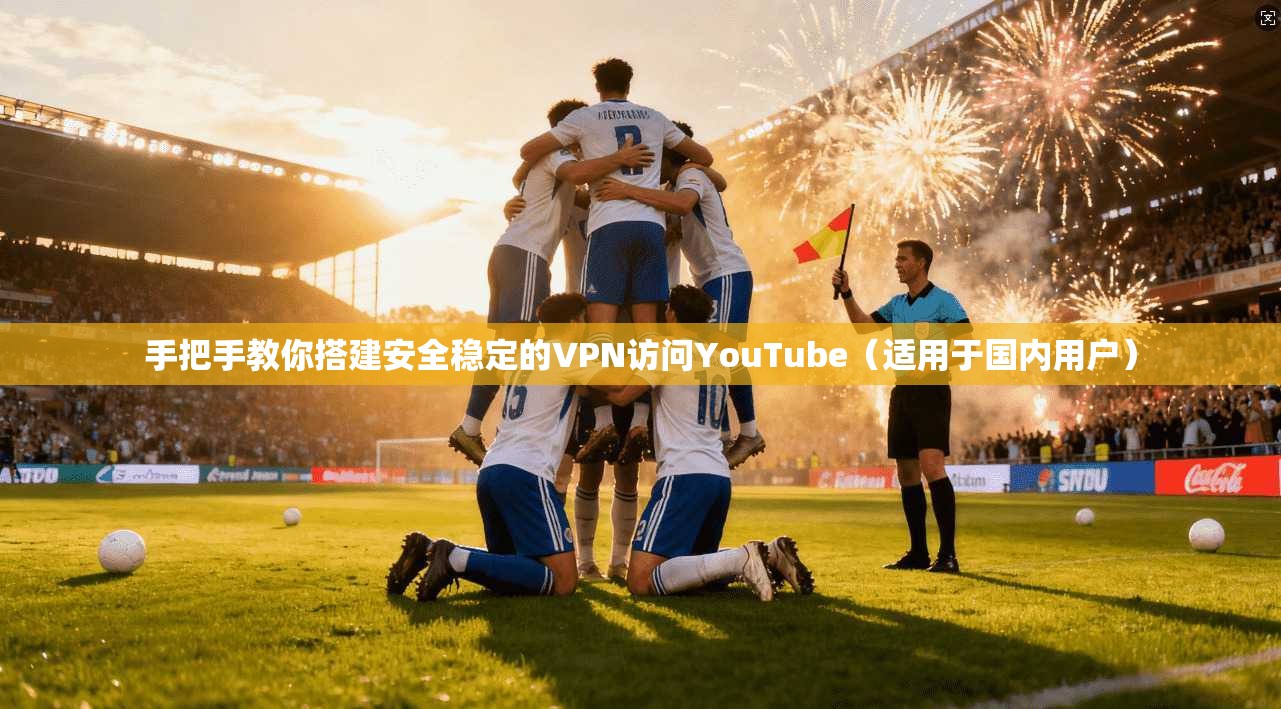 手把手教你搭建安全稳定的VPN访问YouTube(适用于国内用户)