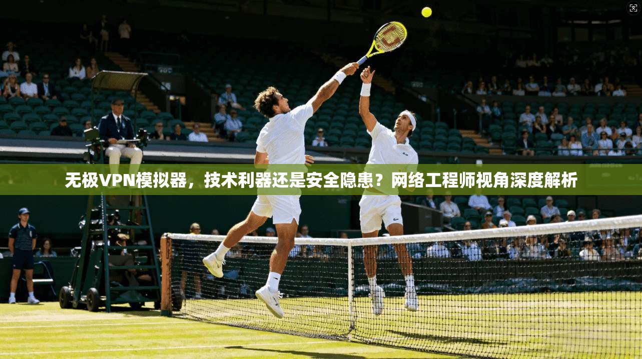 无极VPN模拟器,技术利器还是安全隐患?网络工程师视角深度解析 无极VPN模拟器,技术利器还是安全隐患?网络工程师视角深度解析