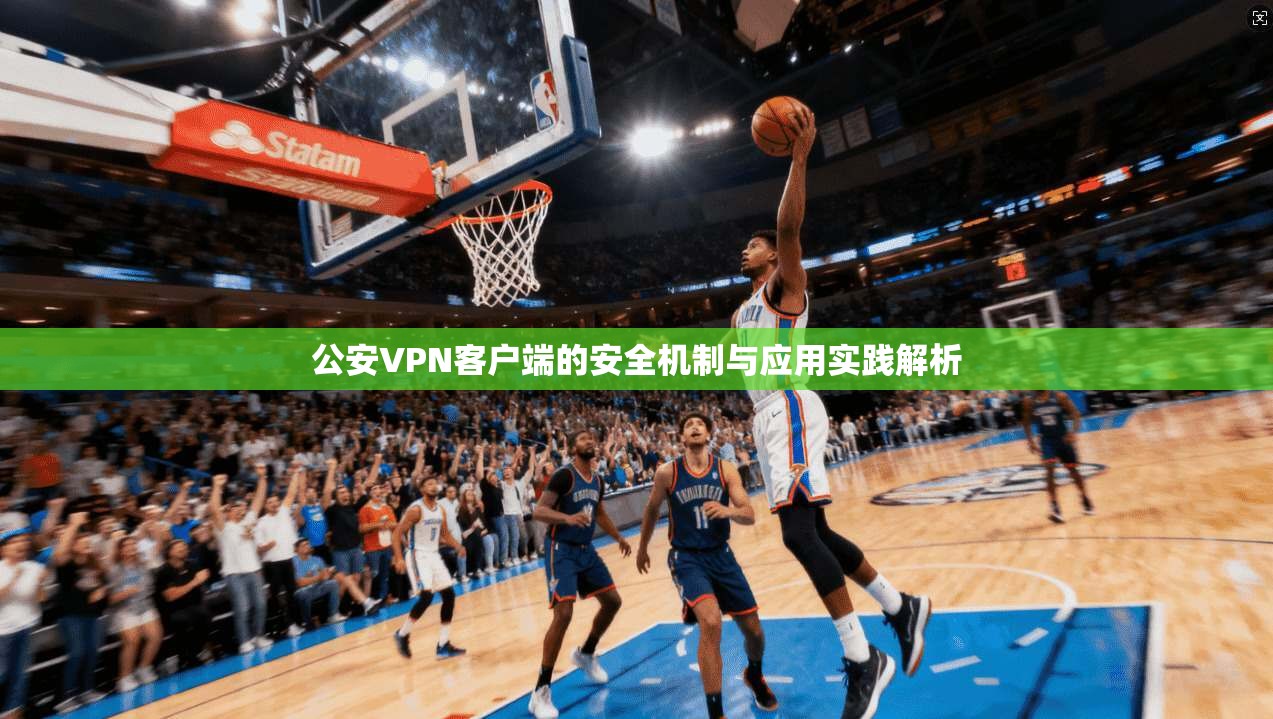 公安VPN客户端的安全机制与应用实践解析