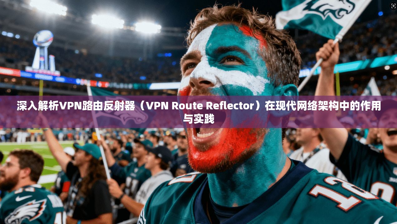 深入解析VPN路由反射器（VPN Route Reflector）在现代网络架构中的作用与实践