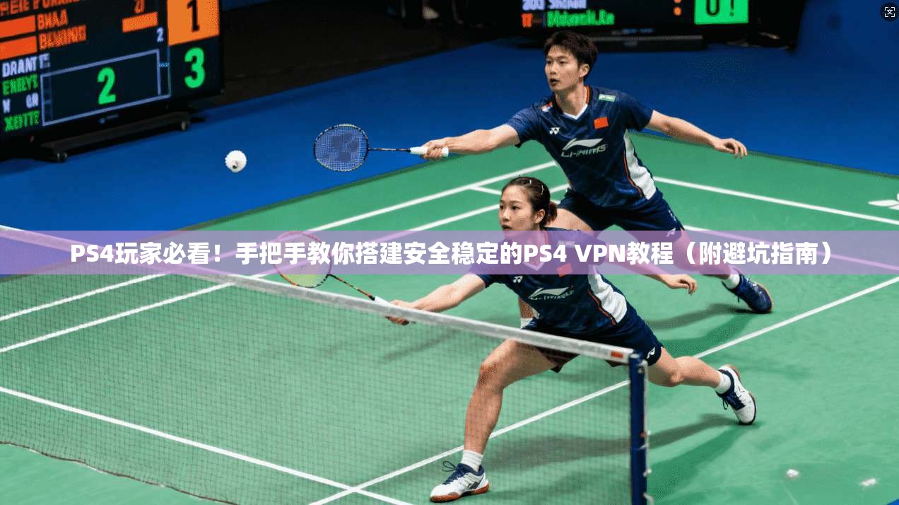 PS4玩家必看！手把手教你搭建安全稳定的PS4 VPN教程（附避坑指南）