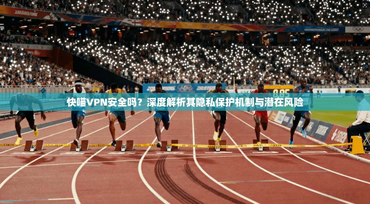 快喵VPN安全吗？深度解析其隐私保护机制与潜在风险