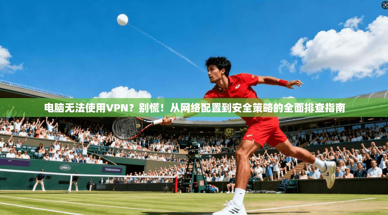 电脑无法使用VPN？别慌！从网络配置到安全策略的全面排查指南