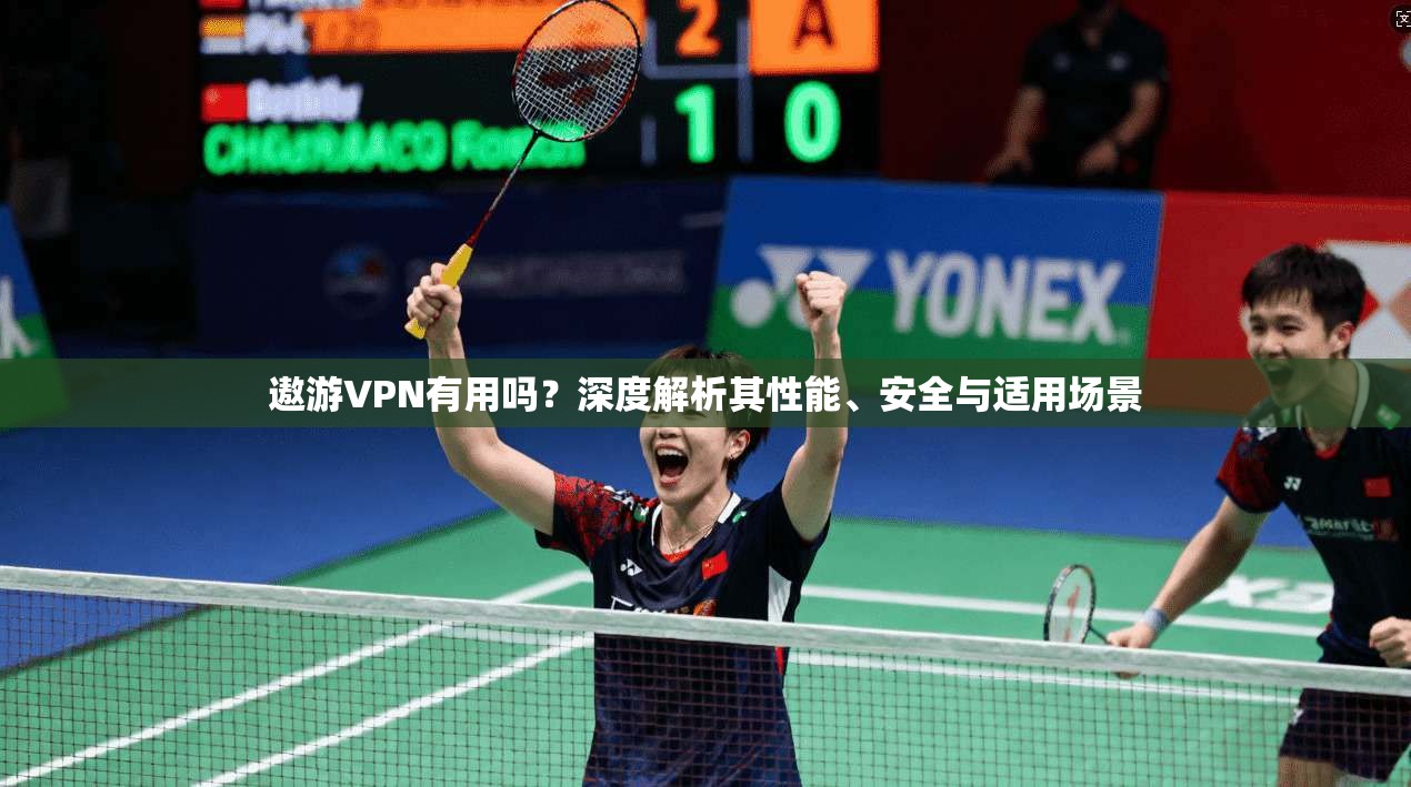 遨游VPN有用吗?深度解析其性能、安全与适用场景
