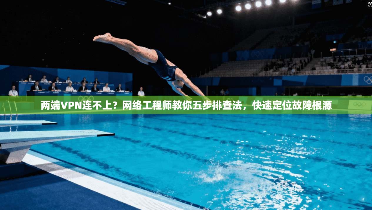 两端VPN连不上？网络工程师教你五步排查法，快速定位故障根源