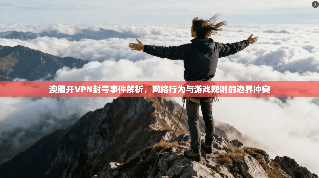 澳服开VPN封号事件解析,网络行为与游戏规则的边界冲突