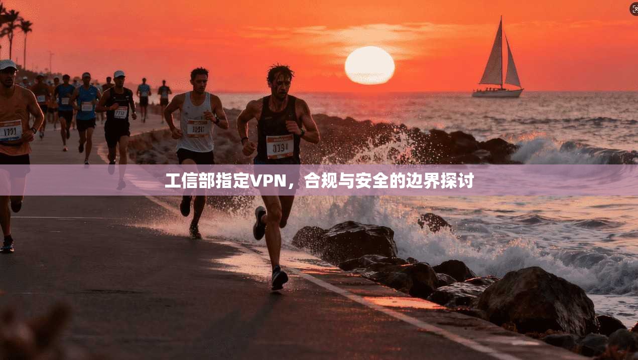 工信部指定VPN,合规与安全的边界探讨