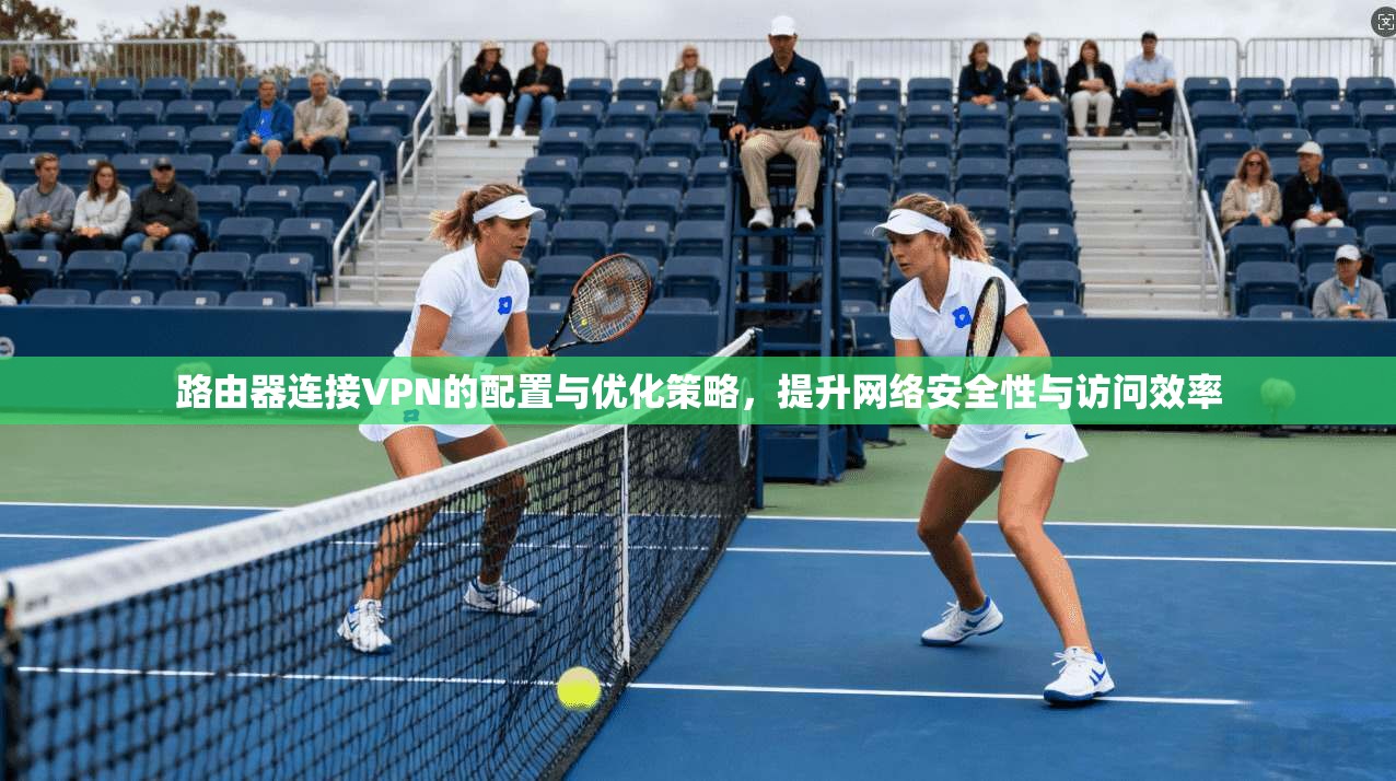 路由器连接VPN的配置与优化策略，提升网络安全性与访问效率