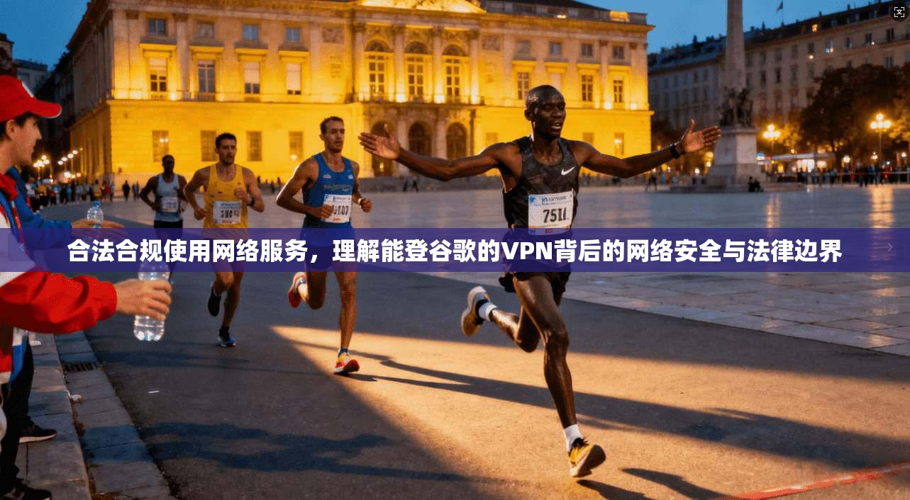 合法合规使用网络服务，理解能登谷歌的VPN背后的网络安全与法律边界