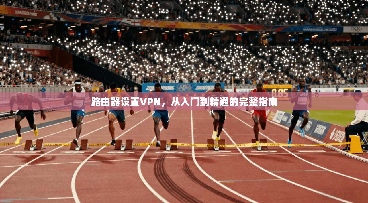 路由器设置VPN，从入门到精通的完整指南