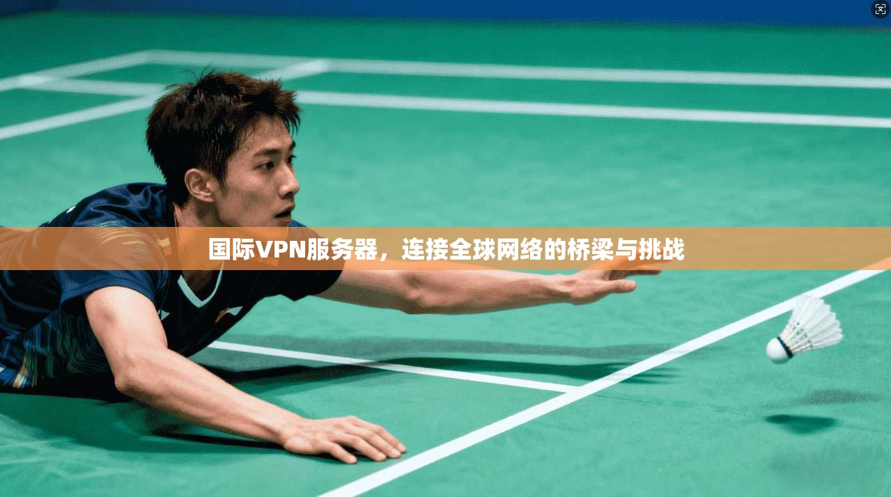 国际VPN服务器，连接全球网络的桥梁与挑战