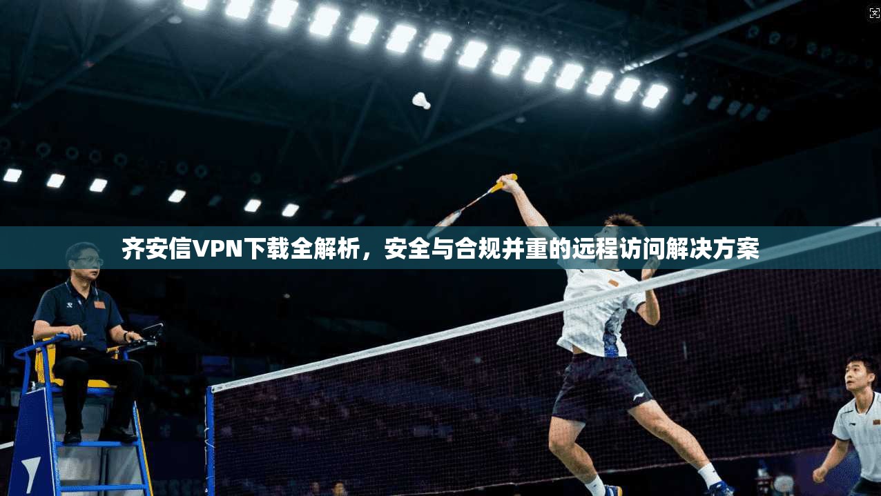 齐安信VPN下载全解析,安全与合规并重的远程访问解决方案