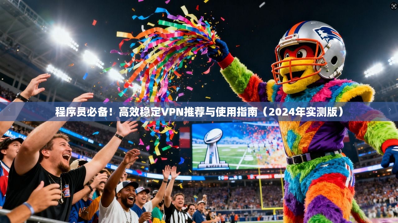 程序员必备！高效稳定VPN推荐与使用指南（2024年实测版）