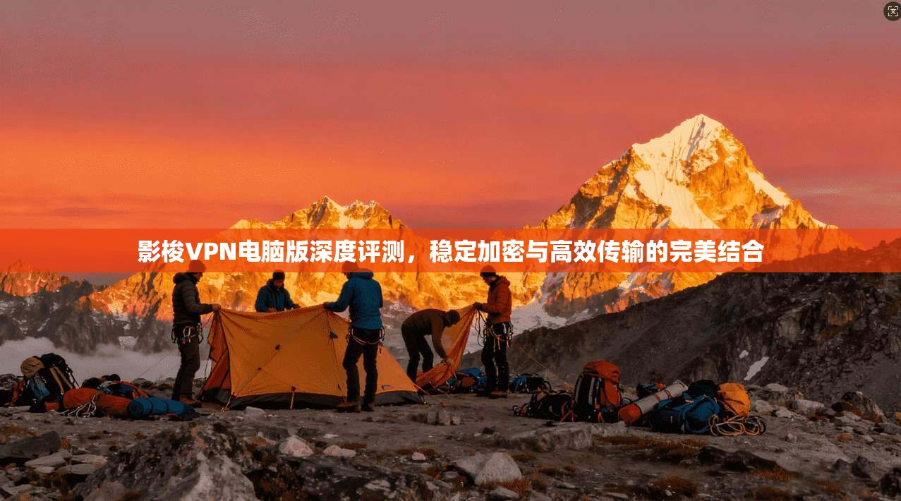 影梭VPN电脑版深度评测，稳定加密与高效传输的完美结合