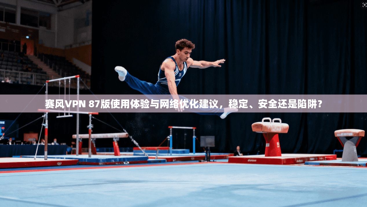 赛风VPN 87版使用体验与网络优化建议,稳定、安全还是陷阱?