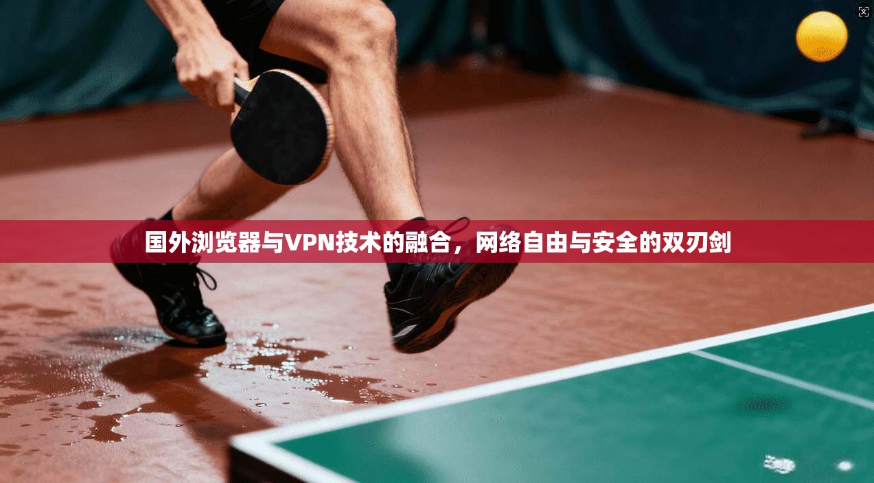 国外浏览器与VPN技术的融合，网络自由与安全的双刃剑