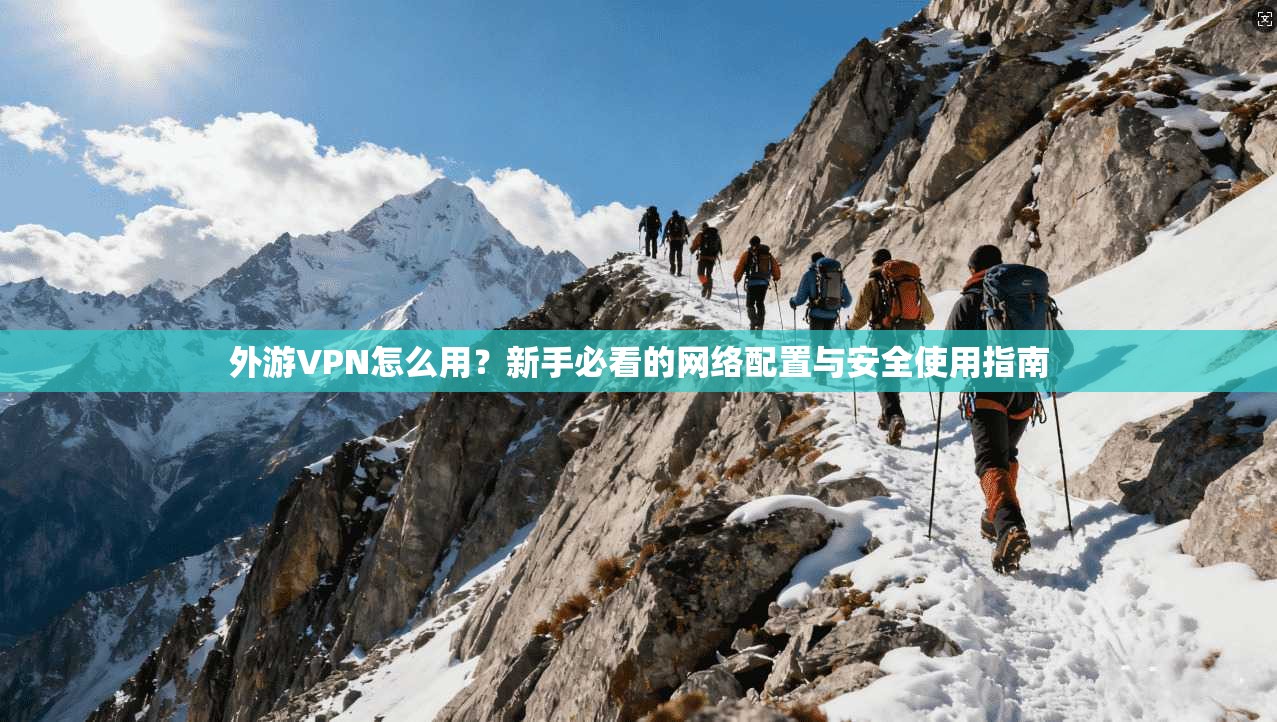 外游VPN怎么用？新手必看的网络配置与安全使用指南
