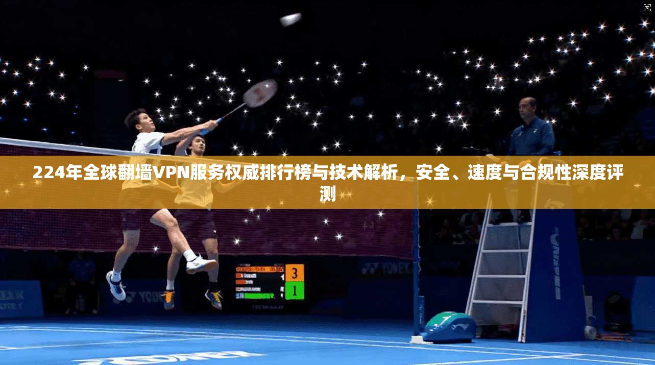 224年全球翻墙VPN服务权威排行榜与技术解析，安全、速度与合规性深度评测