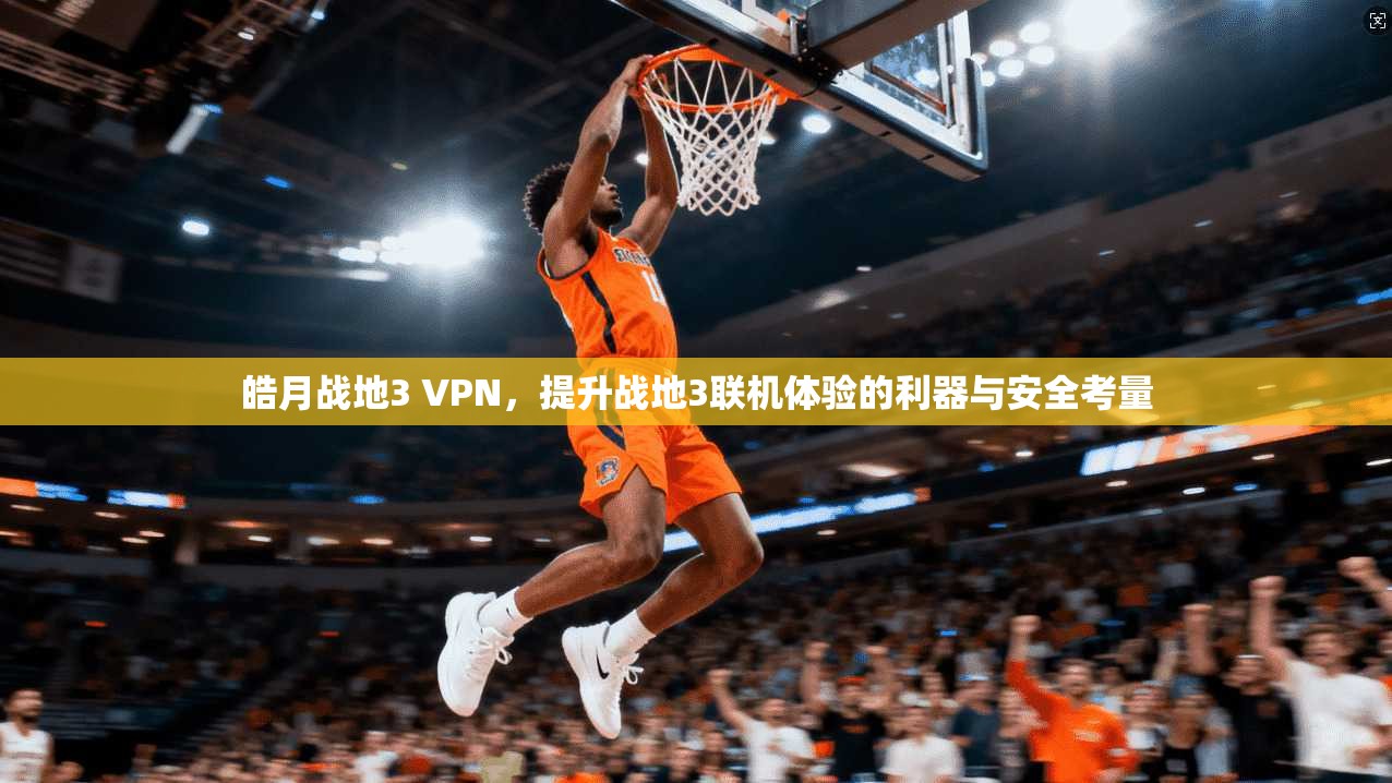 皓月战地3 VPN，提升战地3联机体验的利器与安全考量