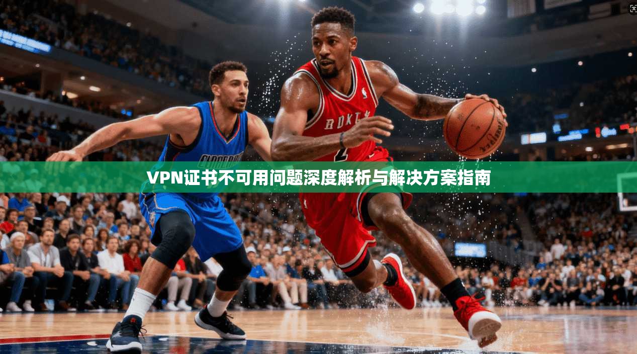 VPN证书不可用问题深度解析与解决方案指南