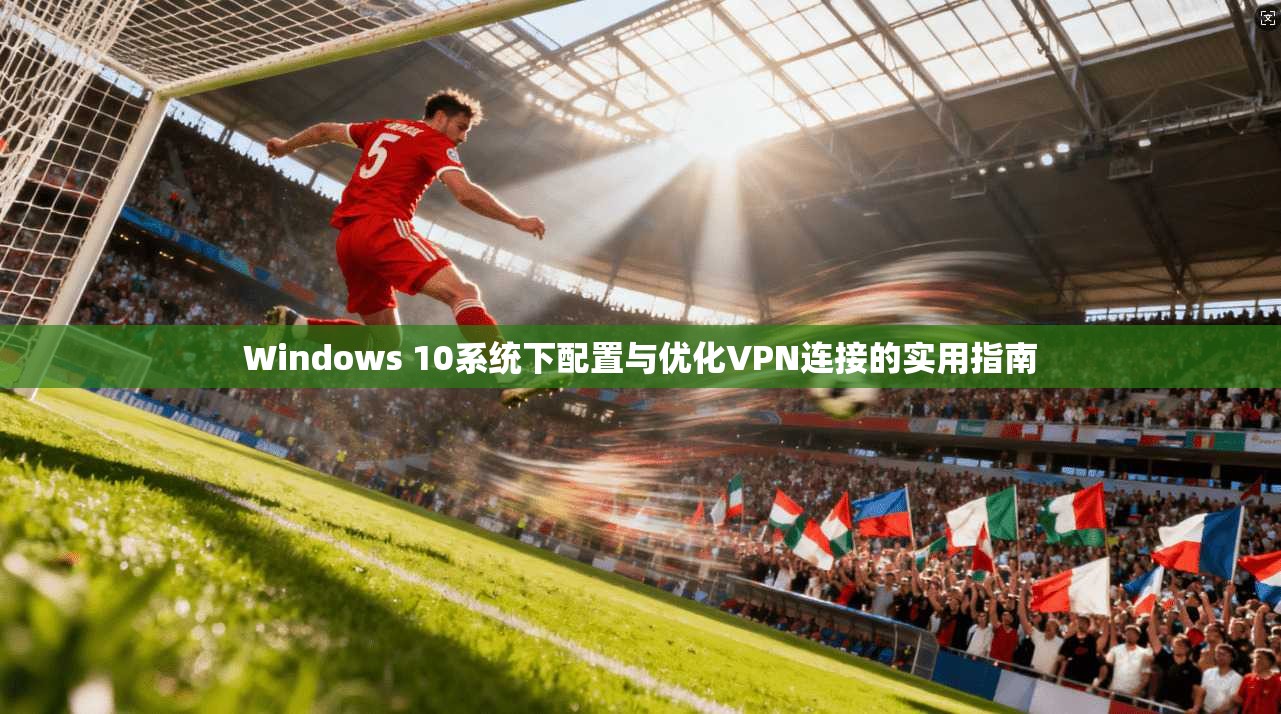 Windows 10系统下配置与优化VPN连接的实用指南