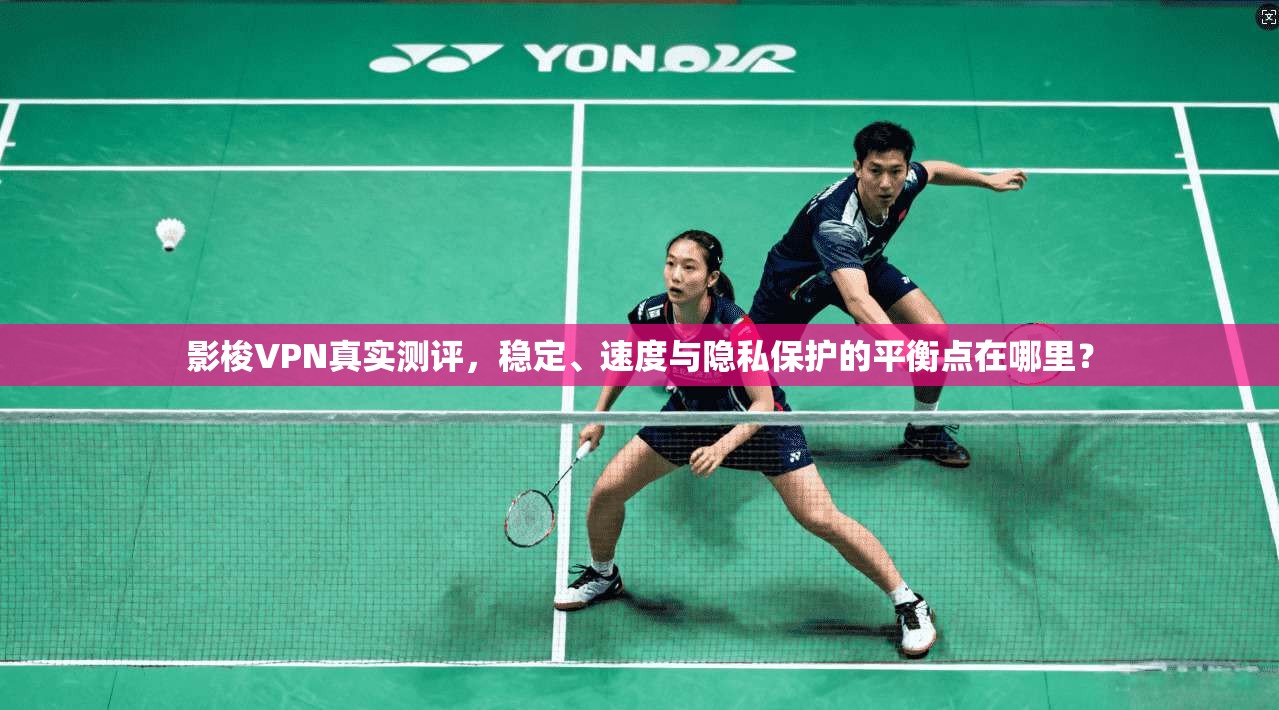 影梭VPN真实测评，稳定、速度与隐私保护的平衡点在哪里？