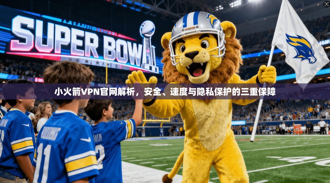 小火箭VPN官网解析，安全、速度与隐私保护的三重保障