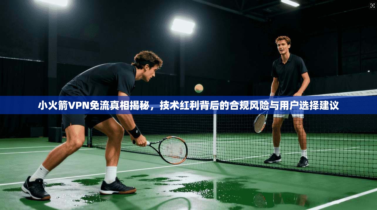 小火箭VPN免流真相揭秘,技术红利背后的合规风险与用户选择建议