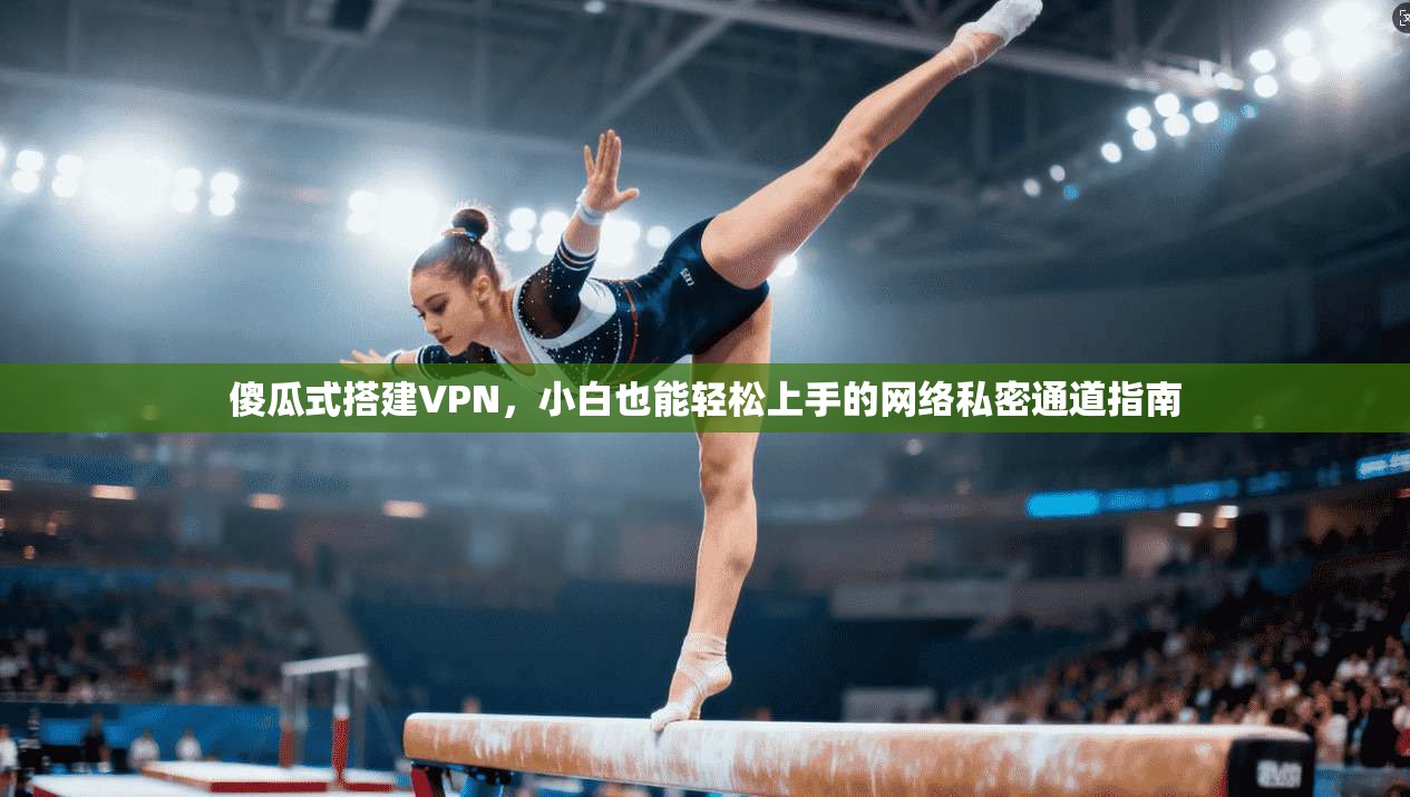 傻瓜式搭建VPN,小白也能轻松上手的网络私密通道指南