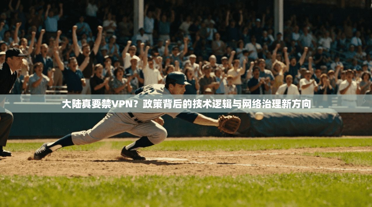 大陆真要禁VPN?政策背后的技术逻辑与网络治理新方向