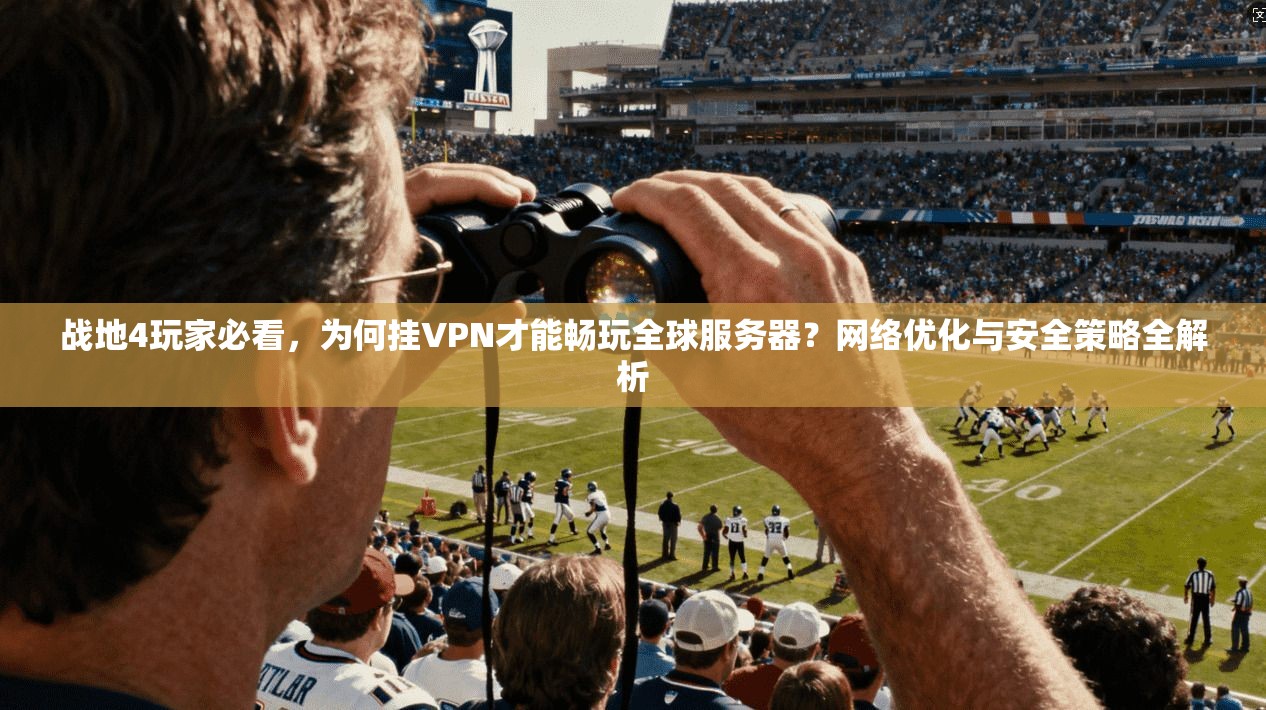 战地4玩家必看,为何挂VPN才能畅玩全球服务器?网络优化与安全策略全解析