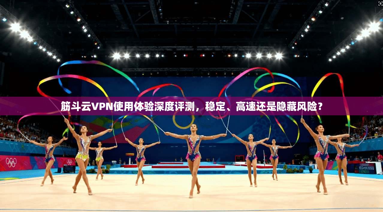 筋斗云VPN使用体验深度评测，稳定、高速还是隐藏风险？