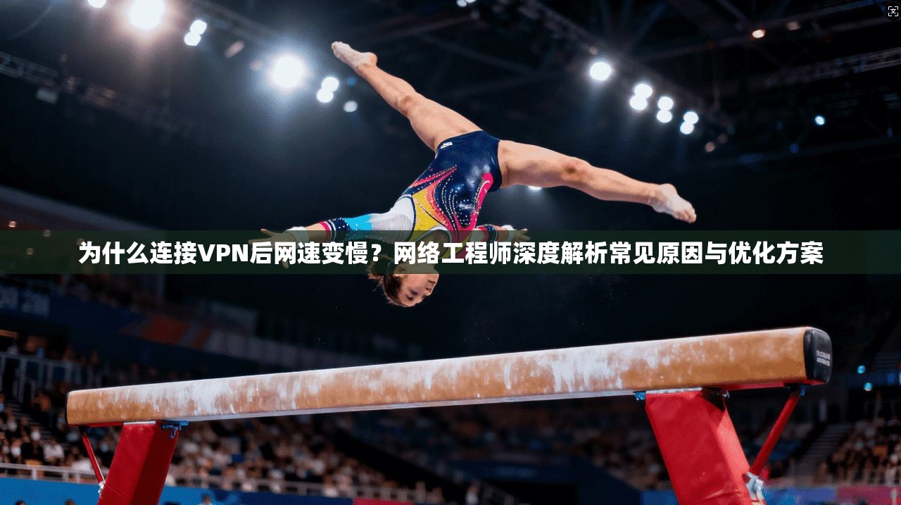 为什么连接VPN后网速变慢？网络工程师深度解析常见原因与优化方案