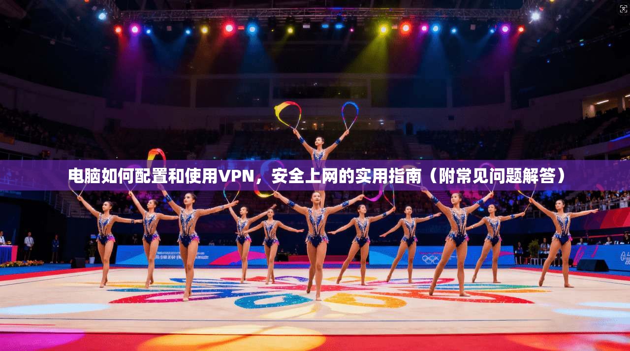 电脑如何配置和使用VPN，安全上网的实用指南（附常见问题解答）