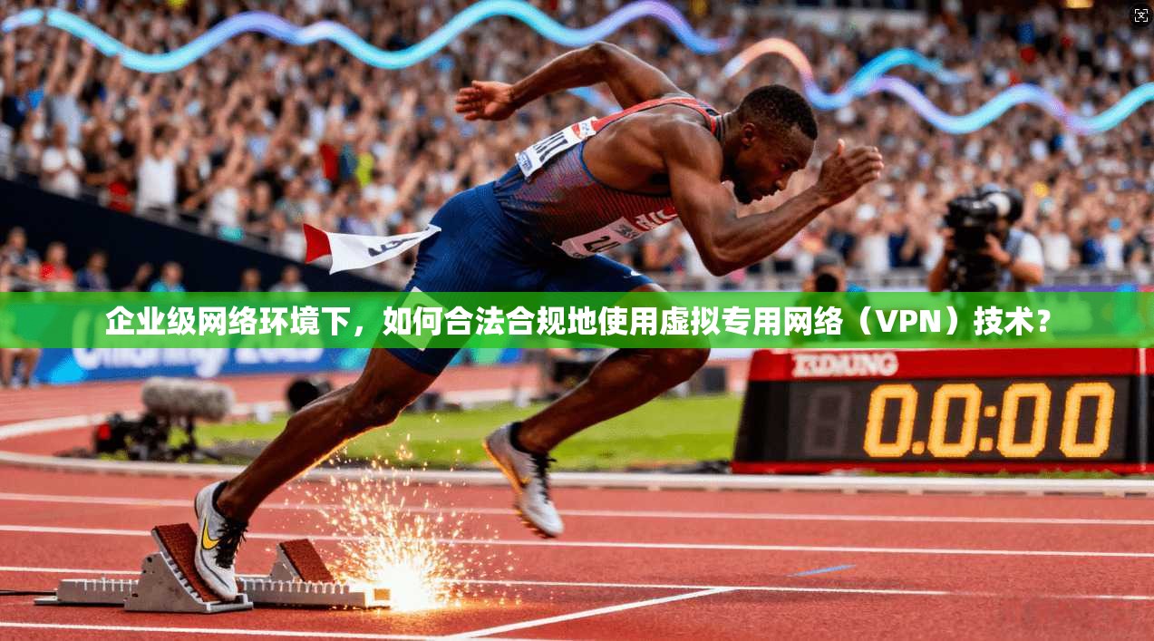 企业级网络环境下,如何合法合规地使用虚拟专用网络(VPN)技术?