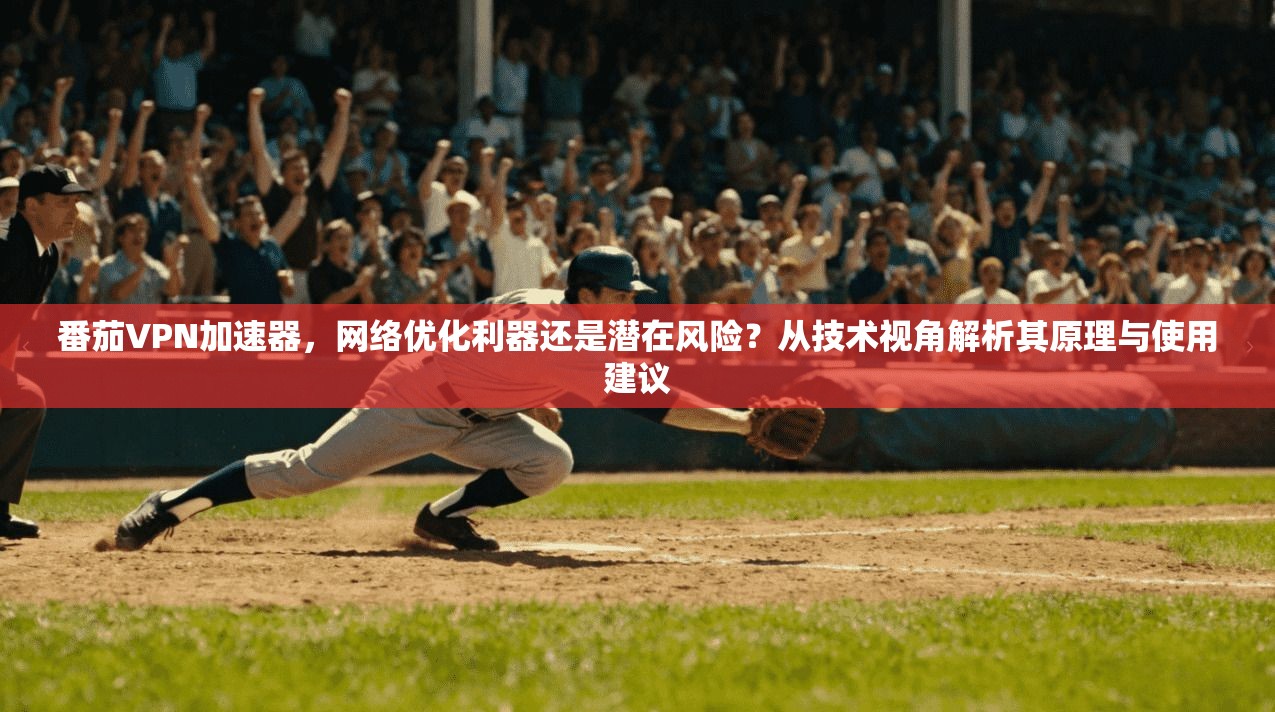 番茄VPN加速器，网络优化利器还是潜在风险？从技术视角解析其原理与使用建议