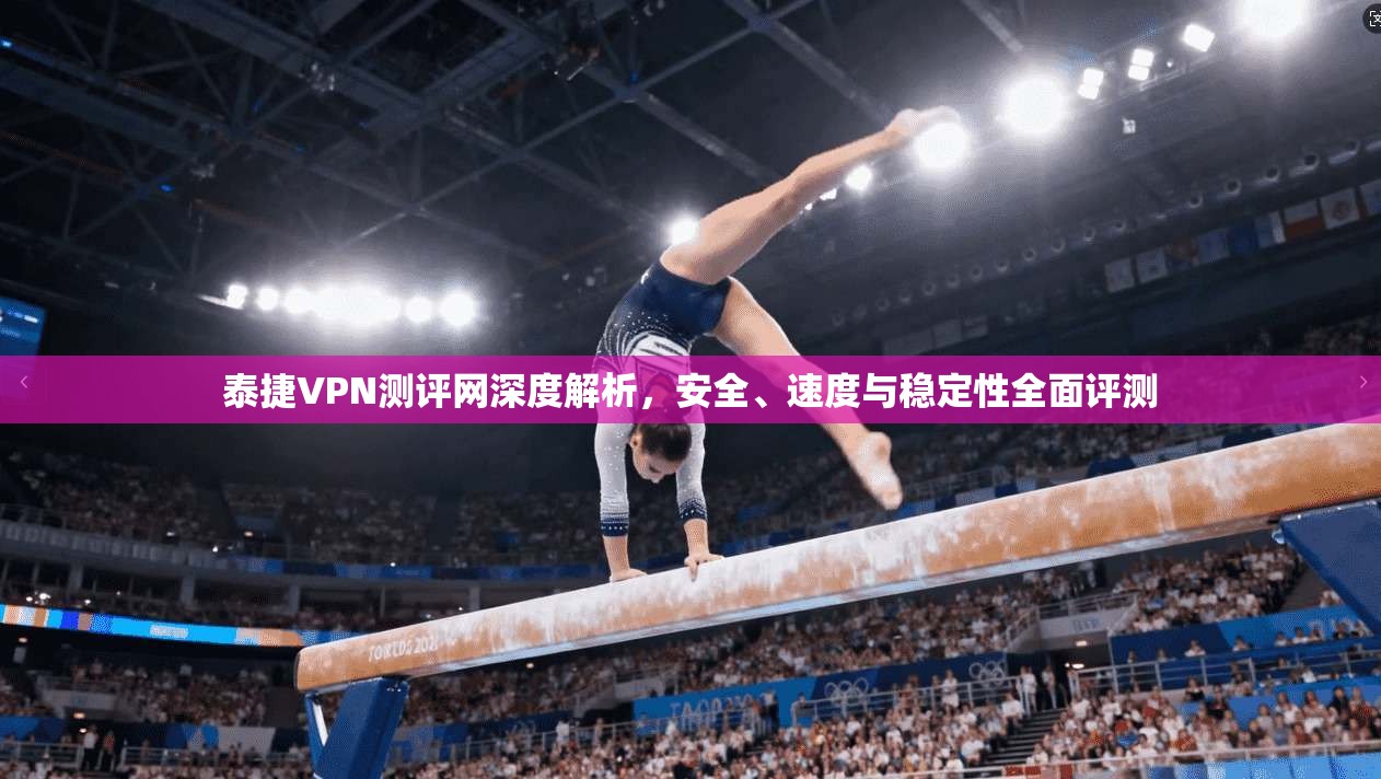 泰捷VPN测评网深度解析，安全、速度与稳定性全面评测