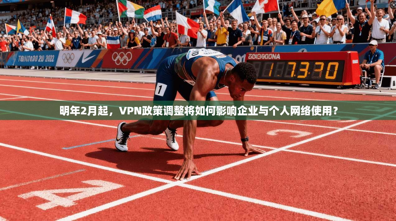 明年2月起，VPN政策调整将如何影响企业与个人网络使用？