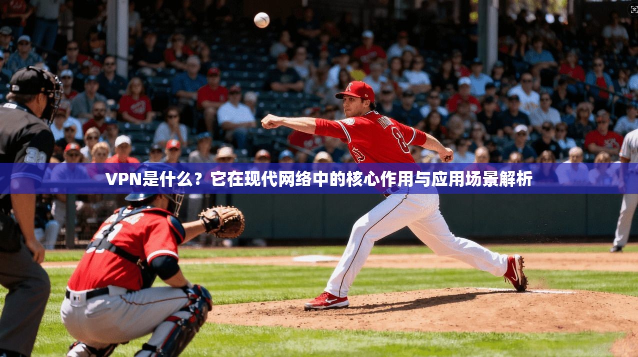 VPN是什么？它在现代网络中的核心作用与应用场景解析