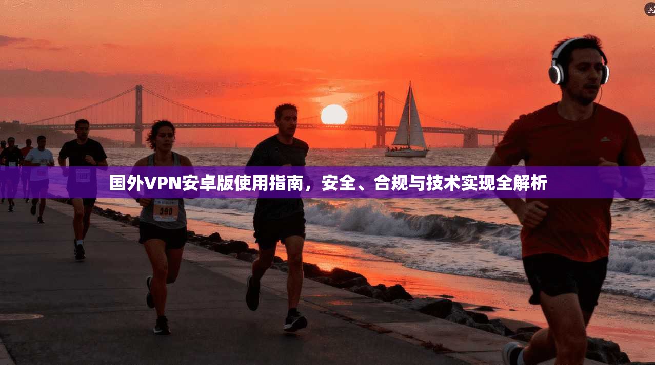 国外VPN安卓版使用指南，安全、合规与技术实现全解析
