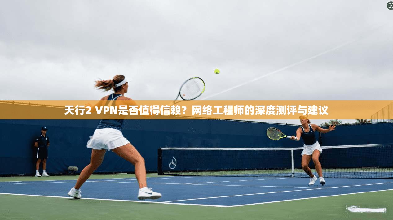 天行2 VPN是否值得信赖？网络工程师的深度测评与建议