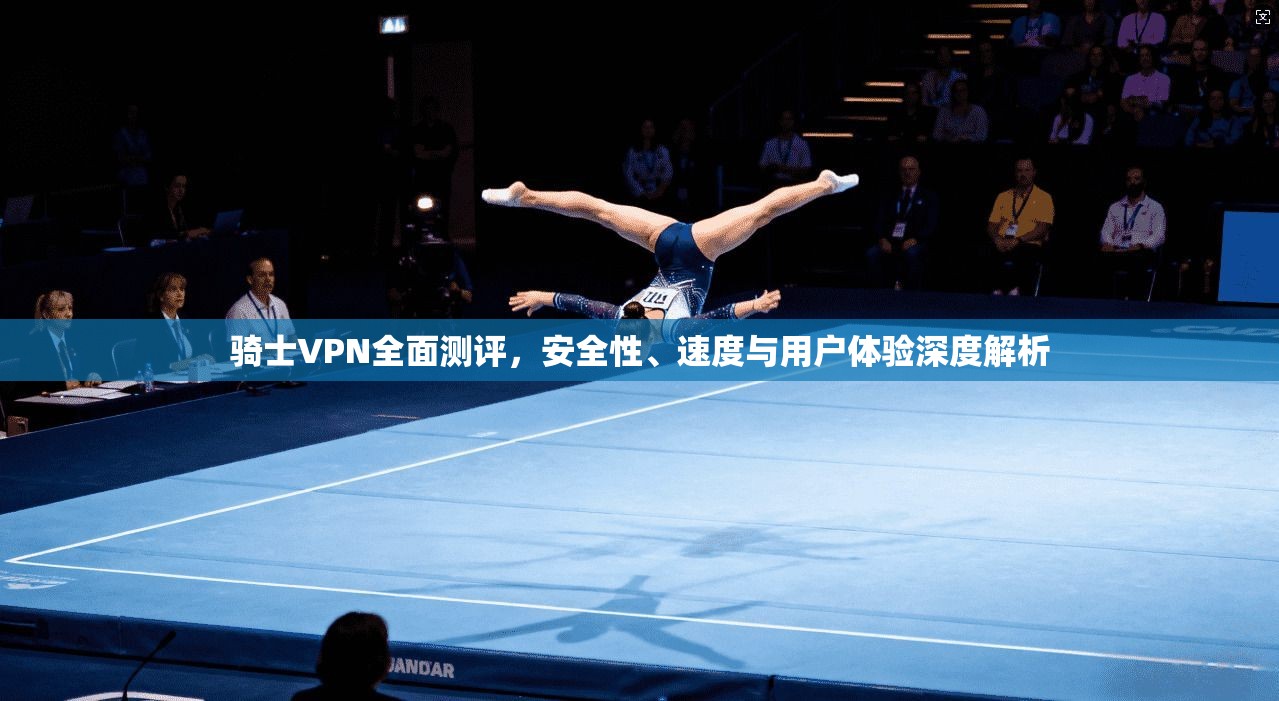 骑士VPN全面测评,安全性、速度与用户体验深度解析