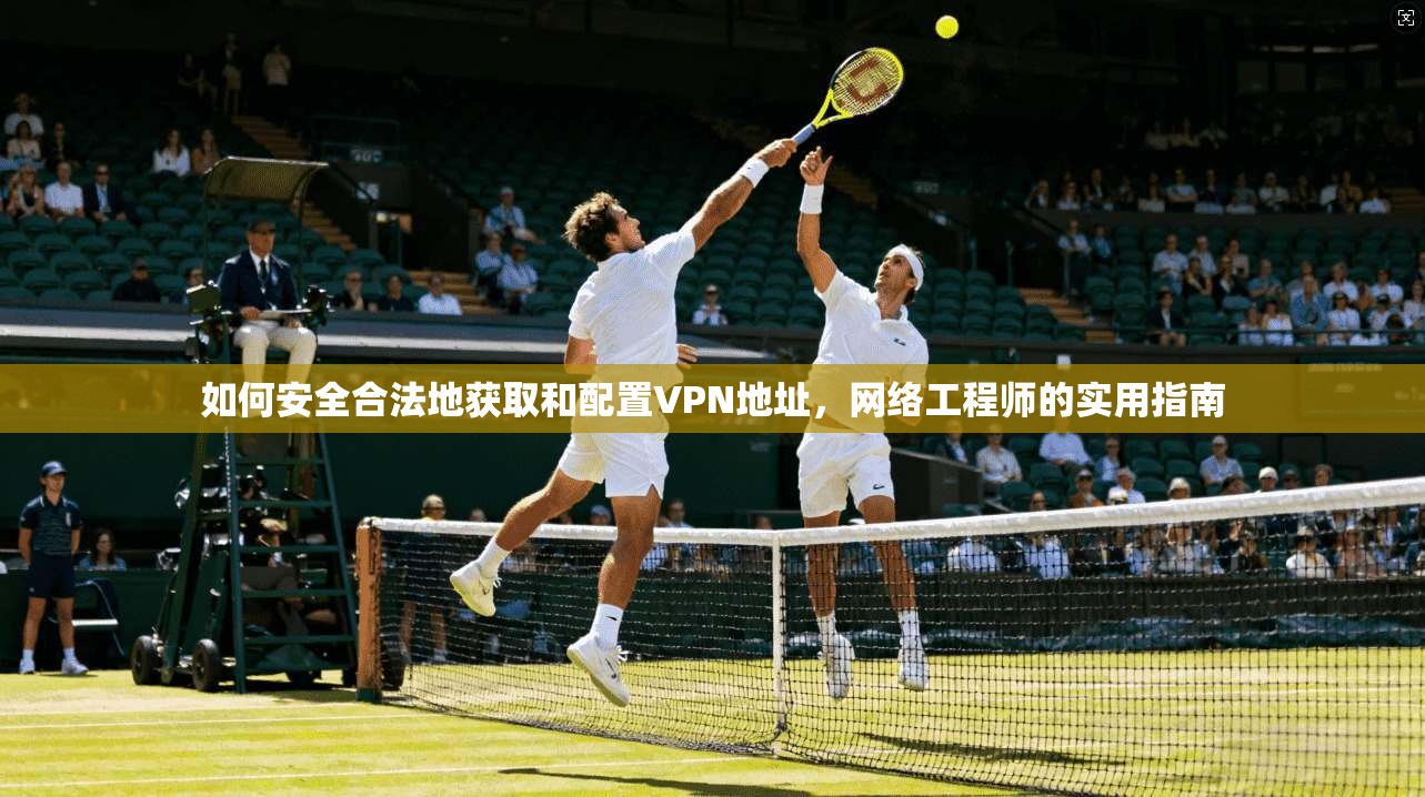 如何安全合法地获取和配置VPN地址，网络工程师的实用指南