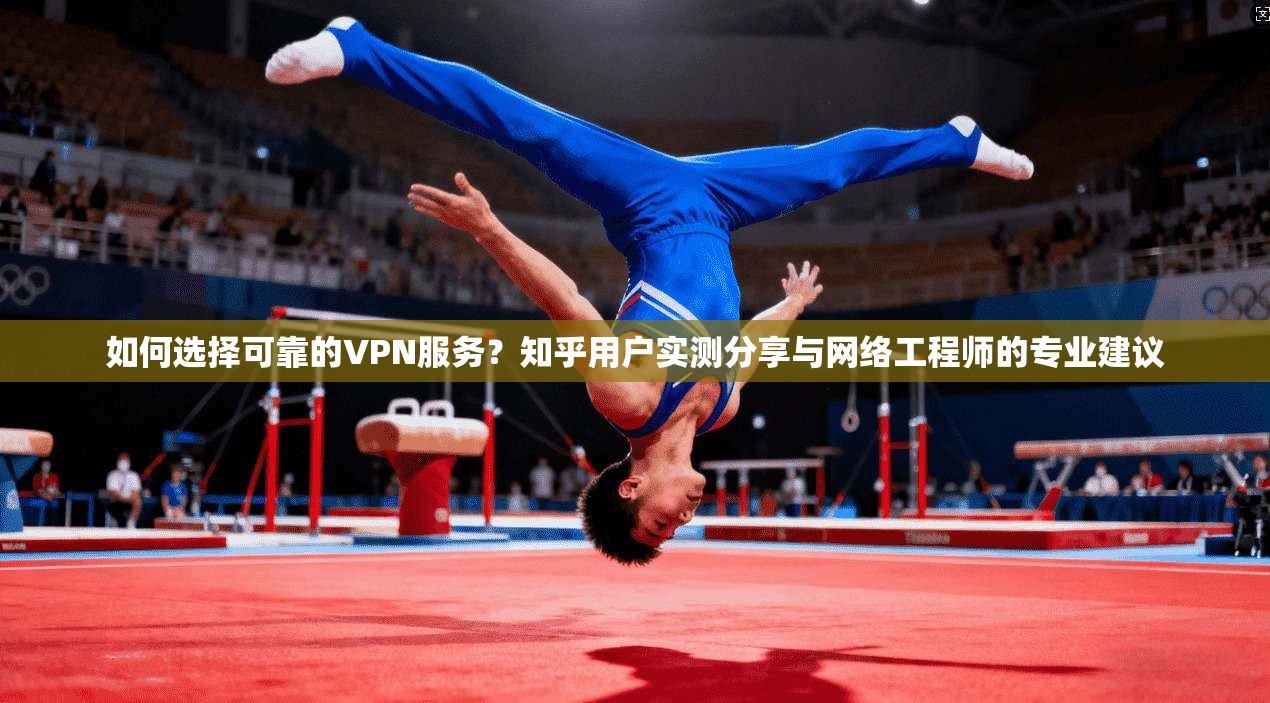 如何选择可靠的VPN服务？知乎用户实测分享与网络工程师的专业建议