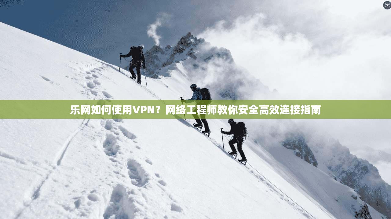 乐网如何使用VPN?网络工程师教你安全高效连接指南